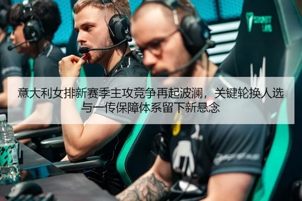 意大利女排新赛季主攻竞争再起波澜，关键轮换人选与一传保障体系留下新悬念